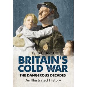 Clarke, Bob Britain's Cold War: The Dangerous Decades An Illustrated History Clarke, Bob Britain's Cold War: The Dangerous Decades An Illustrated History