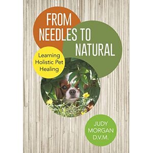 Morgan D V M, Judy From Needles to Natural: Learning Holistic Pet Healing Morgan D V M, Judy From Needles to Natural: Learning Holistic Pet Healing
