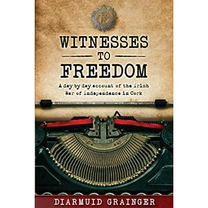 Grainger, Diarmuid Witnesses to Freedom: A Day by Day Account of the Irish War of Independence in Cork Grainger, Diarmuid Witnesses to Freedom: A Day by Day Account of the Irish War of Independence in Cork