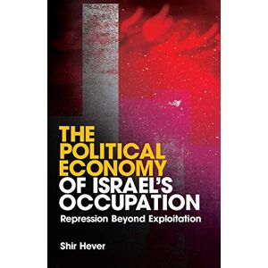 Hever, Shir The Political Economy of Israel's Occupation: Repression Beyond Exploitation Hever, Shir The Political Economy of Israel's Occupation: Repression Beyond Exploitation