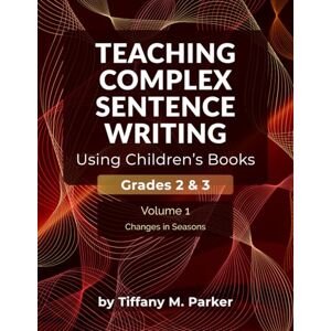 Parker, Tiffany M. Teaching Complex Sentence Writing Using Children's Books: Grades 2 & 3 Volume 1: Changes in Seasons Parker, Tiffany M. Teaching Complex Sentence Writing Using Children's Books: Grades 2 & 3 Volume 1: Changes in Seasons