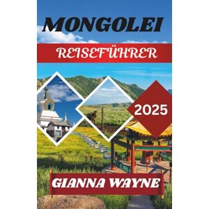 WAYNE, GIANNA MONGOLEI REISEFÜHRER 2025: Reisen durch das Land des ewig blauen Himmels, der Nomaden und der ungezähmten Wildnis WAYNE, GIANNA MONGOLEI REISEFÜHRER 2025: Reisen durch das Land des ewig blauen Himmels, der Nomaden und der ungezähmten Wildnis