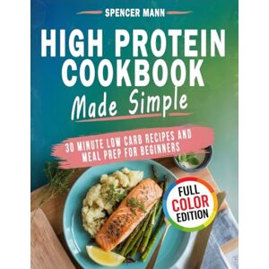 Mann, Spencer High Protein Cookbook Made Simple: 30 Minute Low Carb Recipes and Meal Prep for Beginners Mann, Spencer High Protein Cookbook Made Simple: 30 Minute Low Carb Recipes and Meal Prep for Beginners
