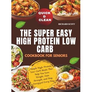 Scott Quick & Clean The Super Easy High-Protein, Low-Carb Cookbook for Seniors: Simple High-Protein, Low-Carb Meals That Help You Lose Weight, Gain Strength, and Stay Energized Every Day Scott Quick & Clean The Super Easy High-Protein, Low-Carb Cookbook for Seniors: Simple High-Protein, Low-Carb Meals That Help You Lose Weight, Gain Strength, and Stay Energized Every Day