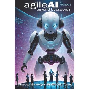 Arledge, HL Agile AI Beyond Buzzwords: Practical Strategies for Winning Teams (AI Leadership) Arledge, HL Agile AI Beyond Buzzwords: Practical Strategies for Winning Teams (AI Leadership)