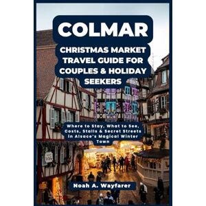 Wayfarer, Noah A. Colmar Christmas Market Travel Guide for Couples & Holiday Seekers: Where to Stay, What to See, Costs, Stalls & Secret Streets in Alsace’s Magical ... the World: A Practical Travel Guide Series) Wayfarer, Noah A. Colmar Christmas Market Travel Guide for Couples & Holiday Seekers: Where to Stay, What to See, Costs, Stalls & Secret Streets in Alsace’s Magical ... the World: A Practical Travel Guide Series)