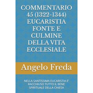 Freda, Angelo COMMENTARIO 45 (1322-1344) EUCARISTIA FONTE E CULMINE DELLA VITA ECCLESIALE: NELLA SANTISSIMA EUCARISTIA E’ RACCHIUSO TUTTO IL BENE ... AL CATECHISMO DELLA CHIESA CATTOLICA) Freda, Angelo COMMENTARIO 45 (1322-1344) EUCARISTIA FONTE E CULMINE DELLA VITA ECCLESIALE: NELLA SANTISSIMA EUCARISTIA E’ RACCHIUSO TUTTO IL BENE ... AL CATECHISMO DELLA CHIESA CATTOLICA)