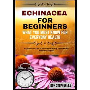 STEPHEN J.B, DON ECHINACEA FOR BEGINNERS WHAT YOU MUST KNOW FOR EVERYDAY HEALTH: A Beginner’s Guide To Boosting Immunity And Everyday Wellness Naturally STEPHEN J.B, DON ECHINACEA FOR BEGINNERS WHAT YOU MUST KNOW FOR EVERYDAY HEALTH: A Beginner’s Guide To Boosting Immunity And Everyday Wellness Naturally