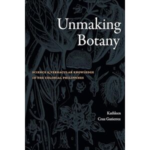 Gutierrez, Kathleen Cruz Unmaking Botany: Science and Vernacular Knowledge in the Colonial Philippines Gutierrez, Kathleen Cruz Unmaking Botany: Science and Vernacular Knowledge in the Colonial Philippines