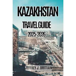 Brittain, Jeffrey J. Kazakhstan Travel Guide 2025-2026 (Journeys with Jeffrey J. Brittain: Inspiring Travel Guides For Every Explorer) Brittain, Jeffrey J. Kazakhstan Travel Guide 2025-2026 (Journeys with Jeffrey J. Brittain: Inspiring Travel Guides For Every Explorer)