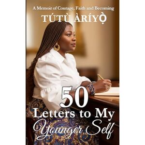 Ariyo, Tutu 50 Letters to My Younger Self: A Memoir of Jubilee, Courage, Faith and Becoming Ariyo, Tutu 50 Letters to My Younger Self: A Memoir of Jubilee, Courage, Faith and Becoming