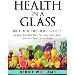 Williams, Debbie Health In a Glass: 100+ Delicious Juice Recipes to Heal Your Gut, Burn Fat, Detox Your Body, and Glow From the Inside Out Williams, Debbie Health In a Glass: 100+ Delicious Juice Recipes to Heal Your Gut, Burn Fat, Detox Your Body, and Glow From the Inside Out