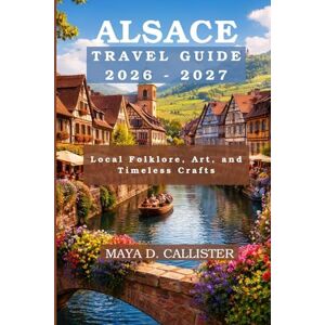 Callister, Maya D. Alsace Travel Guide 2026-2027: Local Folklore, Art, and Timeless Crafts Callister, Maya D. Alsace Travel Guide 2026-2027: Local Folklore, Art, and Timeless Crafts