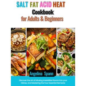 SPANN, ANGELINA SALT FAT ACID HEAT COOKBOOK FOR ADULTS & BEGINNERS: Discover the Art of Infusing Irresistible Flavors into your Dishes, And Mastering the Four Essential Elements SPANN, ANGELINA SALT FAT ACID HEAT COOKBOOK FOR ADULTS & BEGINNERS: Discover the Art of Infusing Irresistible Flavors into your Dishes, And Mastering the Four Essential Elements