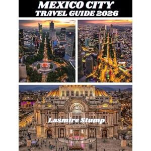 Stump, Lasmire MEXICO CITY TRAVEL GUIDE 2026: "Exploring the Heart of Mexico: A Practical Guide to Mexico City's Rich Culture, Hidden Gems, and Vibrant Experiences Stump, Lasmire MEXICO CITY TRAVEL GUIDE 2026: "Exploring the Heart of Mexico: A Practical Guide to Mexico City's Rich Culture, Hidden Gems, and Vibrant Experiences