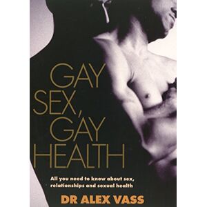 Alex Vass, Dr Gay Sex, Gay Health: All You Need to Know About Sex, Relationships and Sexual Health: All You Need to Know About Gay Sex and Sexual Health Alex Vass, Dr Gay Sex, Gay Health: All You Need to Know About Sex, Relationships and Sexual Health: All You Need to Know About Gay Sex and Sexual Health