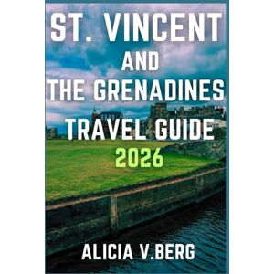 V. Berg, Alicia ST. VINCENT AND THE GRENADINES TRAVEL GUIDE 2026: Uncover Tropical Beauty, Colorful Traditions, and Scenic Shores V. Berg, Alicia ST. VINCENT AND THE GRENADINES TRAVEL GUIDE 2026: Uncover Tropical Beauty, Colorful Traditions, and Scenic Shores