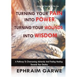 Garwe, Ephraim Turning your pain into power; Turning your wounds into wisdom: A pathway to overcoming adversity and finding healing towards your destiny Garwe, Ephraim Turning your pain into power; Turning your wounds into wisdom: A pathway to overcoming adversity and finding healing towards your destiny