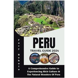 Behola, Favy Peru travel guide 2024: A Comprehensive Guide to Experiencing Rich Culture & The Natural Wonders Of Peru (Favy Behola's Travel Experience) Behola, Favy Peru travel guide 2024: A Comprehensive Guide to Experiencing Rich Culture & The Natural Wonders Of Peru (Favy Behola's Travel Experience)