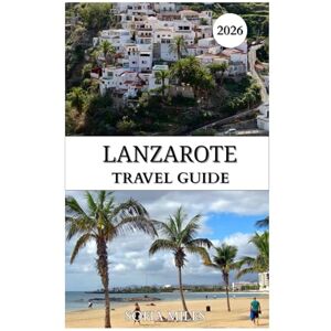 Miles, Sofia LANZAROTE TRAVEL GUIDE 2026: A Complete Winter Sun Guide to Volcanoes, Beaches, Local Culture, Food & Hidden Gems Miles, Sofia LANZAROTE TRAVEL GUIDE 2026: A Complete Winter Sun Guide to Volcanoes, Beaches, Local Culture, Food & Hidden Gems