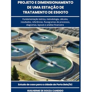 Candido, Guilherme de Souza Projeto e Dimensionamento de uma Estação de Tratamento de Esgoto: Fundamentação teórica, metodologia, cálculos, resultados, referências, fluxogramas, diagramas, layouts e análise financeira Candido, Guilherme de Souza Projeto e Dimensionamento de uma Estação de Tratamento de Esgoto: Fundamentação teórica, metodologia, cálculos, resultados, referências, fluxogramas, diagramas, layouts e análise financeira