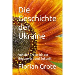 Grote, Florian Die Geschichte der Ukraine: Von der Antike bis zur Gegenwart und Zukunft Grote, Florian Die Geschichte der Ukraine: Von der Antike bis zur Gegenwart und Zukunft