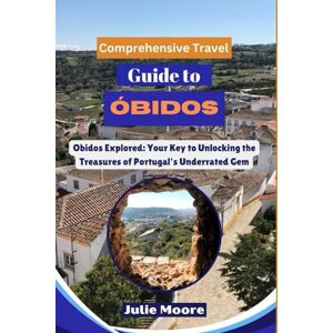 Moore, Julie Comprehensive Travel Guide to OBIDOS: Obidos Explored: Your Key to Unlockinf the Treasures of Portugal's Underrated Gem Moore, Julie Comprehensive Travel Guide to OBIDOS: Obidos Explored: Your Key to Unlockinf the Treasures of Portugal's Underrated Gem