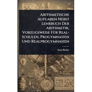 Bardey, Ernst Arithmetische Aufgaben Nebst Lehrbuch Der Arithmetik, Vorzugsweise FÃ1/4r Real-Schulen, Progymnasien Und Realprogymnasien Bardey, Ernst Arithmetische Aufgaben Nebst Lehrbuch Der Arithmetik, Vorzugsweise FÃ1/4r Real-Schulen, Progymnasien Und Realprogymnasien