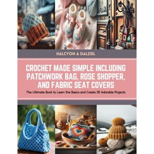 Dalziel, Halcyon A Crochet Made Simple Including Patchwork Bag, Rose Shopper, and Fabric Seat Covers: The Ultimate Book to Learn the Basics and Create 35 Adorable Projects Halcyon A Dalziel Dalziel, Halcyon A Crochet Made Simple Including Patchwork Bag, Rose Shopper, and Fabric Seat Covers: The Ultimate Book to Learn the Basics and Create 35 Adorable Projects Halcyon A Dalziel