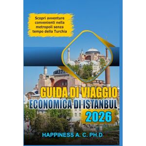 A.C.PH.D., Happiness GUIDA DI VIAGGIO ECONOMICA DI ISTANBUL 2026: Scopri avventure convenienti nella metropoli senza tempo della Turchia A.C.PH.D., Happiness GUIDA DI VIAGGIO ECONOMICA DI ISTANBUL 2026: Scopri avventure convenienti nella metropoli senza tempo della Turchia