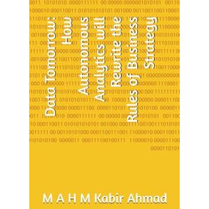 Ahmad, M A H M Kabir Data Tomorrow: How Autonomous Analytics will Rewrite the Rules of Business Strategy Ahmad, M A H M Kabir Data Tomorrow: How Autonomous Analytics will Rewrite the Rules of Business Strategy