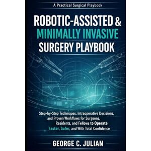 Julian, George C. ROBOTIC-ASSISTED & MINIMALLY INVASIVE SURGERY PLAYBOOK: Step-by-Step Techniques, Intraoperative Decisions, and Proven Workflows for Surgeons, ... Faster, Safer, and With Total Confidence Julian, George C. ROBOTIC-ASSISTED & MINIMALLY INVASIVE SURGERY PLAYBOOK: Step-by-Step Techniques, Intraoperative Decisions, and Proven Workflows for Surgeons, ... Faster, Safer, and With Total Confidence