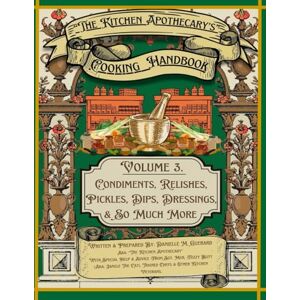 Guerard, Danielle M. The Kitchen Apothecary's Cooking Handbook Vol. 3: Condiments, Relishes, Pickles, Dips, Dressing & So Much More (The Kitchen Apothecary's Guide To Adulting) Guerard, Danielle M. The Kitchen Apothecary's Cooking Handbook Vol. 3: Condiments, Relishes, Pickles, Dips, Dressing & So Much More (The Kitchen Apothecary's Guide To Adulting)