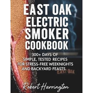 Harrington, Robert East Oak Electric Smoker Cookbook: 300+ days of Simple, Tested Recipes for Stress-Free Weeknights and Backyard Feasts Harrington, Robert East Oak Electric Smoker Cookbook: 300+ days of Simple, Tested Recipes for Stress-Free Weeknights and Backyard Feasts