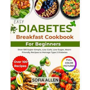 Allen, Sofia Easy Diabetes Breakfast Cookbook For Beginners: Over 100 Super Simple, Low Carb, Low-Sugar, Heart-Friendly Recipes to Manage Type 2 Diabetes Allen, Sofia Easy Diabetes Breakfast Cookbook For Beginners: Over 100 Super Simple, Low Carb, Low-Sugar, Heart-Friendly Recipes to Manage Type 2 Diabetes
