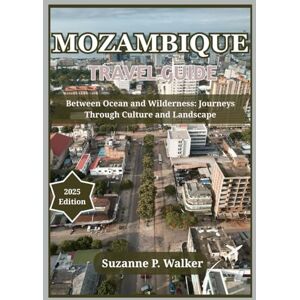 P. Walker, Suzanne MOZAMBIQUE TRAVEL GUIDE 2025: Between Ocean and Wilderness: Journeys Through Culture and Landscape P. Walker, Suzanne MOZAMBIQUE TRAVEL GUIDE 2025: Between Ocean and Wilderness: Journeys Through Culture and Landscape