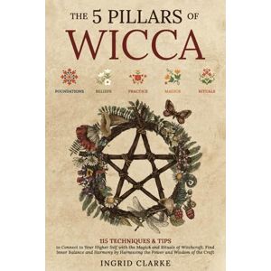 Clarke, Ingrid The 5 Pillars of Wicca: 115 Techniques & Tips to Connect to Your Higher Self with the Magick and Rituals of Witchcraft. Find Inner Balance and Harmony by Harnessing the Power and Wisdom of the Craft Clarke, Ingrid The 5 Pillars of Wicca: 115 Techniques & Tips to Connect to Your Higher Self with the Magick and Rituals of Witchcraft. Find Inner Balance and Harmony by Harnessing the Power and Wisdom of the Craft