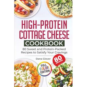 Glover, Dana High-Protein Cottage Cheese Cookbook: 80 Wholesome and Protein-Rich Recipes to Fuel Your Body, Support Weight Management, and Bring Variety and Joy to Your Everyday Meals Glover, Dana High-Protein Cottage Cheese Cookbook: 80 Wholesome and Protein-Rich Recipes to Fuel Your Body, Support Weight Management, and Bring Variety and Joy to Your Everyday Meals