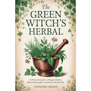 Grant, Vivienne The Green Witch's Herbal: A Practical Guide to Magical Herbs, Natural Remedies, and Green Witchcraft Grant, Vivienne The Green Witch's Herbal: A Practical Guide to Magical Herbs, Natural Remedies, and Green Witchcraft