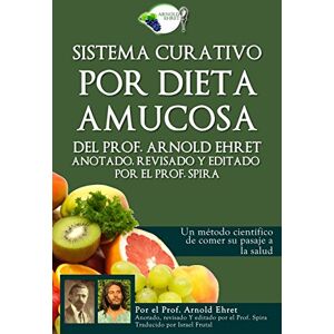 Ehret, Arnold Sistema curativo por dieta amucosa del Prof. Arnold Ehret: Anotado revisado y editado por el Prof. Spira Ehret, Arnold Sistema curativo por dieta amucosa del Prof. Arnold Ehret: Anotado revisado y editado por el Prof. Spira