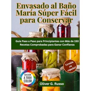 Russo, Oliver G. Envasado al Baño María Súper Fácil para Conservar: Guía Paso a Paso para Principiantes con Más de 150 Recetas Comprobadas para Ganar Confianza Russo, Oliver G. Envasado al Baño María Súper Fácil para Conservar: Guía Paso a Paso para Principiantes con Más de 150 Recetas Comprobadas para Ganar Confianza