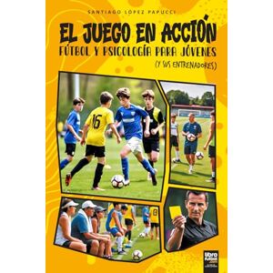 López Papucci, Santiago EL JUEGO EN ACCIÓN: FÚTBOL Y PSICOLOGÍA PARA JÓVENES (Y SUS ENTRENADORES) López Papucci, Santiago EL JUEGO EN ACCIÓN: FÚTBOL Y PSICOLOGÍA PARA JÓVENES (Y SUS ENTRENADORES)