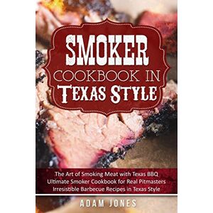 Jones, Adam Smoker Cookbook in Texas Style: The Art of Smoking Meat with Texas BBQ, Ultimate Smoker Cookbook for Real Pitmasters, Irresistible Barbecue Recipes in Texas Style Jones, Adam Smoker Cookbook in Texas Style: The Art of Smoking Meat with Texas BBQ, Ultimate Smoker Cookbook for Real Pitmasters, Irresistible Barbecue Recipes in Texas Style