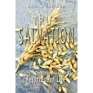 Mortimer, Mr Paul True Salvation: Living In The Undeniable Power Of Resurrection Life Mortimer, Mr Paul True Salvation: Living In The Undeniable Power Of Resurrection Life