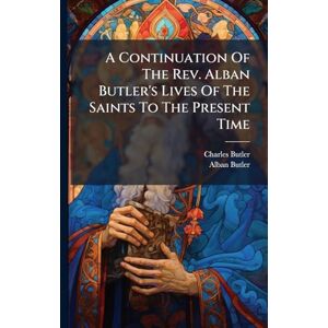 Butler, Charles A Continuation Of The Rev. Alban Butler's Lives Of The Saints To The Present Time Butler, Charles A Continuation Of The Rev. Alban Butler's Lives Of The Saints To The Present Time