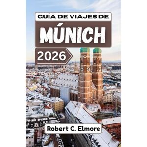 C. Elmore, Robert Guía de viajes de Múnich 2026: Descubre los barrios históricos, el patrimonio real, las tradiciones festivas y los espacios públicos de la capital del sur de Alemania en cada estación del año C. Elmore, Robert Guía de viajes de Múnich 2026: Descubre los barrios históricos, el patrimonio real, las tradiciones festivas y los espacios públicos de la capital del sur de Alemania en cada estación del año