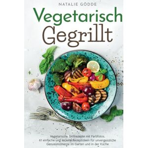 Gödde, Natalie Vegetarisch Gegrillt: Vegetarische Grillrezepte mit Farbfotos. 61 einfache und leckere Rezeptideen für unvergessliche Genussmomente im Garten und in der Küche Gödde, Natalie Vegetarisch Gegrillt: Vegetarische Grillrezepte mit Farbfotos. 61 einfache und leckere Rezeptideen für unvergessliche Genussmomente im Garten und in der Küche