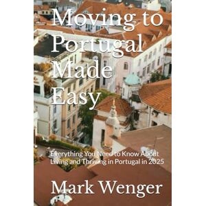 Wenger, Mark Moving to Portugal Made Easy: Everything You Need to Know About Living and Thriving in Portugal in 2025 Wenger, Mark Moving to Portugal Made Easy: Everything You Need to Know About Living and Thriving in Portugal in 2025