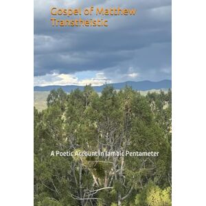 Wine, J. Michael Gospel of Matthew Transtheistic: A Poetic Account in Iambic Pentameter Wine, J. Michael Gospel of Matthew Transtheistic: A Poetic Account in Iambic Pentameter
