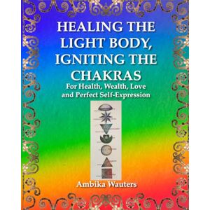Wauters, Ambika HEALING THE LIGHT BODY, IGNITING THE CHAKRAS: For Health, Wealth, Love and Perfect Self-Expression Wauters, Ambika HEALING THE LIGHT BODY, IGNITING THE CHAKRAS: For Health, Wealth, Love and Perfect Self-Expression